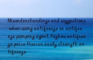 misunderstandings and suggestions when using antifreeze or antifreeze pumping agent xuzhou antifreeze price huaian early strength antifreeze