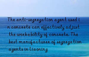 the anti-segregation agent used in concrete can effectively adjust the workability of concrete. the best manufacturer of segregation agents in liaoning