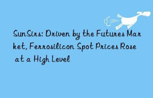 sunsirs: driven by the futures market, ferrosilicon spot prices rose at a high level