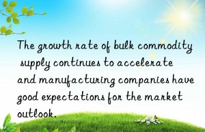 the growth rate of bulk commodity supply continues to accelerate  and manufacturing companies have good expectations for the market outlook.