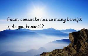 foam concrete has so many benefits, do you know it?