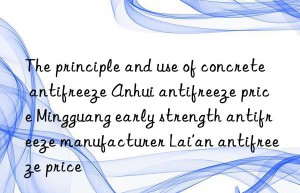 the principle and use of concrete antifreeze anhui antifreeze price mingguang early strength antifreeze manufacturer lai’an antifreeze price
