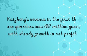 kaizhong’s revenue in the first three quarters was 487 million yuan, with steady growth in net profit