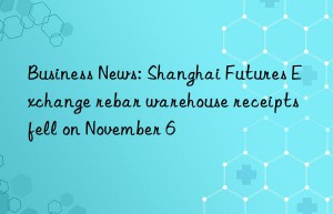 business news: shanghai futures exchange rebar warehouse receipts fell on november 6