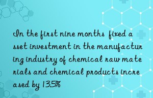 in the first nine months  fixed asset investment in the manufacturing industry of chemical raw materials and chemical products increased by 13.5%