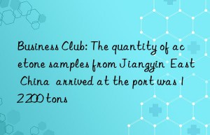 business club: the quantity of acetone samples from jiangyin  east china  arrived at the port was 12 200 tons