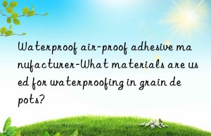 waterproof air-proof adhesive manufacturer-what materials are used for waterproofing in grain depots?