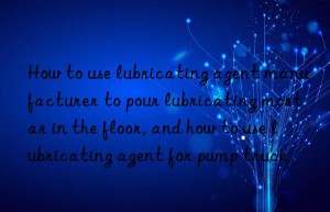 how to use lubricating agent manufacturer to pour lubricating mortar in the floor, and how to use lubricating agent for pump truck