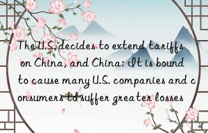 the u.s. decides to extend tariffs on china, and china: it is bound to cause many u.s. companies and consumers to suffer greater losses