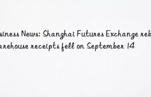 business news: shanghai futures exchange rebar warehouse receipts fell on september 14