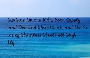 sunsirs: on the 10th, both supply and demand were weak, and the price of stainless steel fell slightly