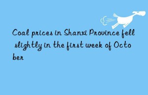 coal prices in shanxi province fell slightly in the first week of october