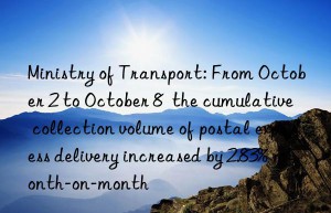 ministry of transport: from october 2 to october 8  the cumulative collection volume of postal express delivery increased by 2.83% month-on-month