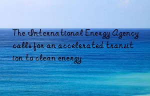 the international energy agency calls for an accelerated transition to clean energy