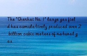 the “shenhai no. 1” large gas field has cumulatively produced over 2 billion cubic meters of natural gas