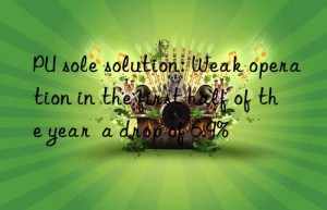 pu sole solution: weak operation in the first half of the year  a drop of 6.9%