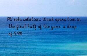 pu sole solution: weak operation in the first half of the year  a drop of 6.9%