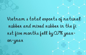 vietnam s total exports of natural rubber and mixed rubber in the first five months fell by 0.7% year-on-year
