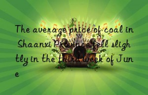 the average price of coal in shaanxi province fell slightly in the third week of june
