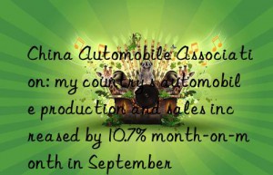 china automobile association: my country s automobile production and sales increased by 10.7% month-on-month in september