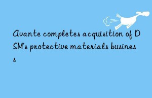 avante completes acquisition of dsm’s protective materials business
