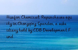 huafon chemical: repurchases equity in chongqing spandex, a subsidiary held by cdb development fund
