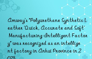 amway’s “polyurethane synthetic leather ‘quick, accurate and soft’ manufacturing intelligent factory” was recognized as an intelligent factory in anhui province in 2023