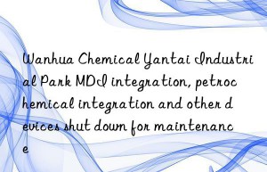 chemical yantai industrial park mdi integration, petrochemical integration and other devices shut n for maintenance