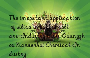 the important application of silica in rubber collars-industry news-guangzhou xianrenhui chemical industry