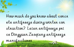 how much do you know about concrete antifreeze during winter construction?  laian antifreeze price dingyuan zaoqiang antifreeze manufacturer