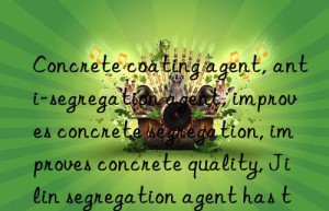 concrete coating agent, anti-segregation agent, improves concrete segregation, improves concrete quality, jilin segregation agent has the best quality