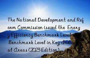 the national development and reform commission issued the  energy efficiency benchmark level and benchmark level in key industrial areas (2023 edition)
