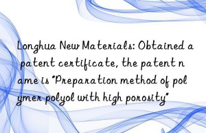 longhua new materials: obtained a patent certificate, the patent name is “preparation method of polymer polyol with high porosity”
