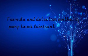formula and detection method of pump truck lubricant