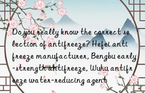 do you really know the correct selection of antifreeze? hefei antifreeze manufacturer, bengbu early-strength antifreeze, wuhu antifreeze water-reducing agent