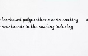 water-based polyurethane resin coating – decoding new trends in the coating industry