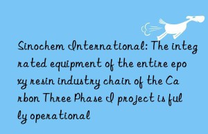 sinochem international: the integrated equipment of the entire epoxy resin industry chain of the carbon three phase i project is fully operational