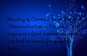 ministry of commerce and general administration of customs: optimize and adjust temporary export control measures for graphite items