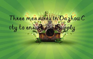 three measures in dazhou city to ensure coal supply