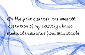 in the first quarter  the overall operation of my country s basic medical insurance fund was stable