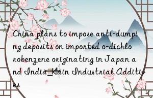 china plans to impose anti-dumping deposits on imported o-dichlorobenzene originating in japan and india_kain industrial additives