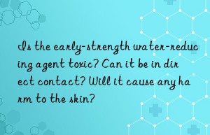 is the early-strength water-reducing agent toxic? can it be in direct contact? will it cause any harm to the skin?