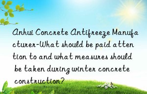 anhui concrete antifreeze manufacturer-what should be paid attention to and what measures should be taken during winter concrete construction?