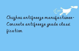 chuzhou antifreeze manufacturer-concrete antifreeze grade classification