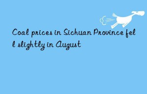 coal prices in sichuan province fell slightly in august
