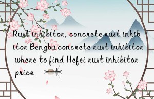 rust inhibitor, concrete rust inhibitor bengbu concrete rust inhibitor where to find hefei rust inhibitor price
