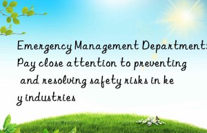 emergency management department: pay close attention to preventing and resolving safety risks in key industries