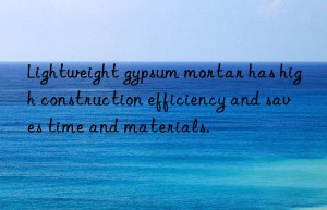 lightweight gypsum mortar has high construction efficiency and saves time and materials.