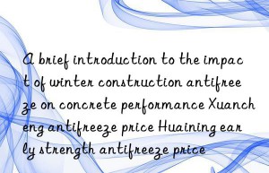 a brief introduction to the impact of winter construction antifreeze on concrete performance xuancheng antifreeze price huaining early strength antifreeze price