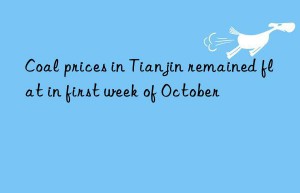 coal prices in tianjin remained flat in first week of october